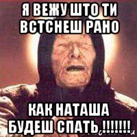 я вежу што ти встснеш рано как наташа будеш спать !!!!!!!