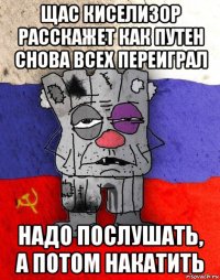 щас киселизор расскажет как путен снова всех переиграл надо послушать, а потом накатить