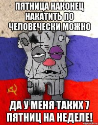 пятница наконец накатить по человечески можно да у меня таких 7 пятниц на неделе!