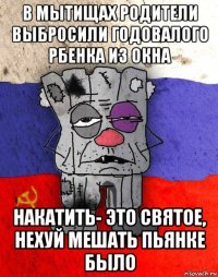 в мытищах родители выбросили годовалого рбенка из окна накатить- это святое, нехуй мешать пьянке было