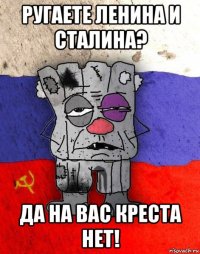 ругаете ленина и сталина? да на вас креста нет!