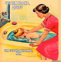 Что там на дне , Доча? Там сборная Украины, мам