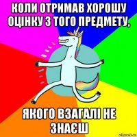 коли отримав хорошу оцінку з того предмету, якого взагалі не знаєш