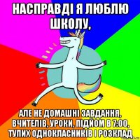 насправді я люблю школу, але не домашні завдання, вчителів, уроки, підйом в 7:00, тупих однокласників і розклад