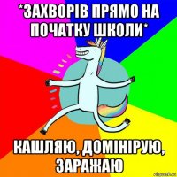 *захворів прямо на початку школи* кашляю, домінірую, заражаю