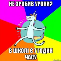 не зробив уроки? в школі є 7 годин часу