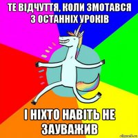 те відчуття, коли змотався з останніх уроків і ніхто навіть не зауважив