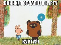 винни, я отдал его курту курту?!