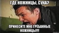 где ножницы, сука? принесите мне грёбанные ножницы!!!