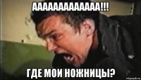 ааааааааааааа!!! где мои ножницы?
