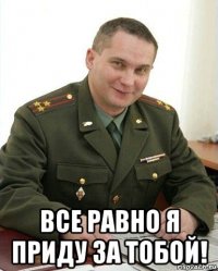  все равно я приду за тобой!