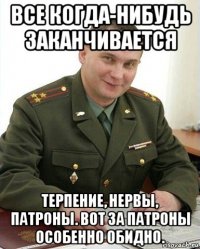 все когда-нибудь заканчивается терпение, нервы, патроны. вот за патроны особенно обидно.