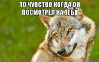 то чувство когда он посмотрел на тебя 