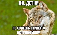 пс, детка не хочешь немного астрономии?