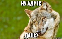 ну адрес даш?