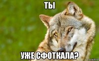 ты уже сфоткала?