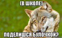 (в школе) поделишся булочкой?