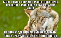 бесит когда в очереди в туалет девка гордо проходит в туалет когда сама в самом конце и говорит "девочкам нужно уступать" такая сразу злость на неё появляется