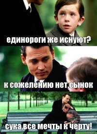 единороги же иснуют? к сожелению нет,сынок сука,все мечты к черту!