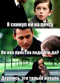 Я скинул ей на почту Но она простла подойти, да? Держись, это только начало