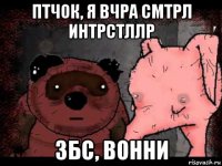 птчок, я вчра смтрл интрстллр збс, вонни