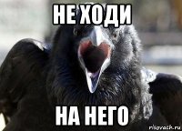 не ходи на него