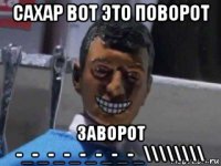 сахар вот это поворот заворот -_-_-_-_-_-_-_-_\\\\\\\\