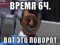 время 6ч. вот это поворот