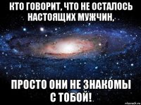 кто говорит, что не осталось настоящих мужчин, просто они не знакомы с тобой!