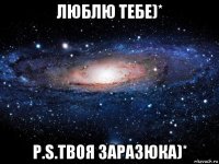 люблю тебе)* p.s.твоя заразюка)*