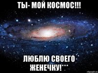 ты- мой космос!!! люблю своего женечку!***