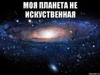 моя планета не искуственная 