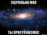 сцученька моя ты просто космос