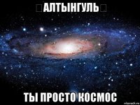 ♡алтынгуль♡ ты просто космос