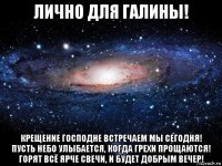 лично для галины! крещение господне встречаем мы сегодня! пусть небо улыбается, когда грехи прощаются! горят всё ярче свечи, и будет добрым вечер!