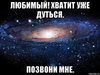 любимый! хватит уже дуться. позвони мне.