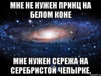 мне не нужен принц на белом коне мне нужен сережа на серебристой чепырке.