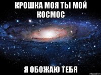 крошка моя ты мой космос я обожаю тебя