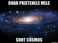 doar prietenele mele sunt cosmos