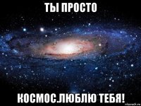 ты просто космос.люблю тебя!