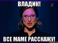 владик! все маме расскажу!