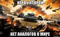 игра у кторой нет аналогов в мире