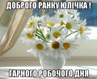 доброго ранку юлічка ! гарного робочого дня