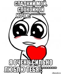 сладкий мой, спокойной ночи!:********** я очень сильно люблю тебя!:********