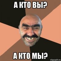 а кто вы? а кто мы?