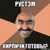 рустэм кирпичи готовы?