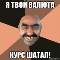 я твой валюта курс шатал!