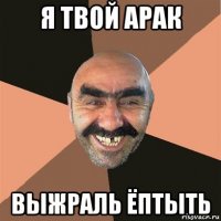 я твой арак выжраль ёптыть