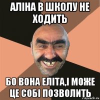 аліна в школу не ходить бо вона еліта,і може це собі позволить