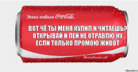 вот чё ты меня купил и читаешь? открывай и пей не отравлю ну если только промою живот